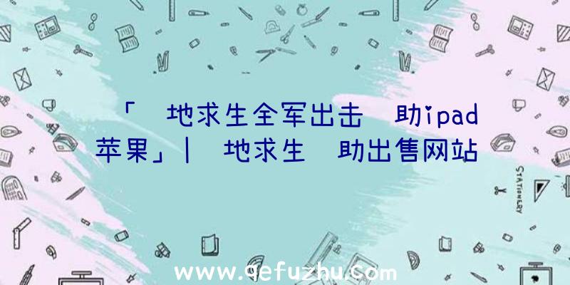 「绝地求生全军出击辅助ipad苹果」|绝地求生辅助出售网站